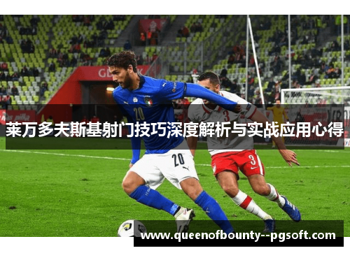 莱万多夫斯基射门技巧深度解析与实战应用心得