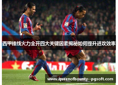 西甲锋线火力全开四大关键因素揭秘如何提升进攻效率