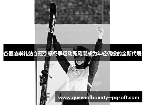 谷爱凌崇礼站夺冠引领冬季运动新风潮成为年轻偶像的全新代表