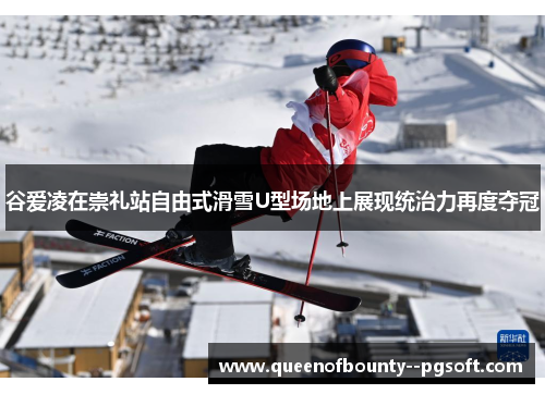 谷爱凌在崇礼站自由式滑雪U型场地上展现统治力再度夺冠