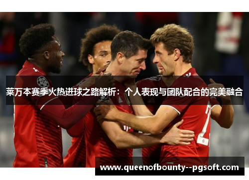 莱万本赛季火热进球之路解析：个人表现与团队配合的完美融合