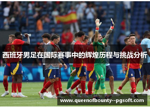 西班牙男足在国际赛事中的辉煌历程与挑战分析