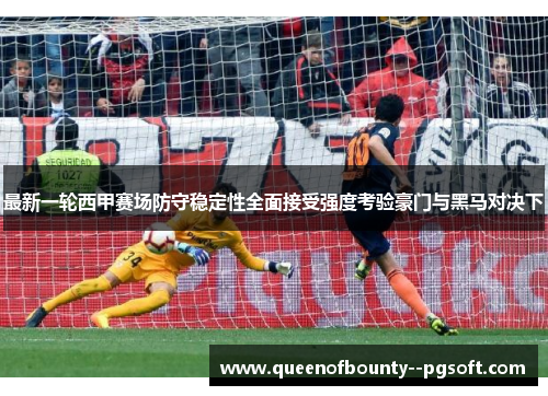 最新一轮西甲赛场防守稳定性全面接受强度考验豪门与黑马对决下