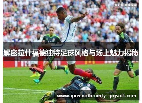 解密拉什福德独特足球风格与场上魅力揭秘