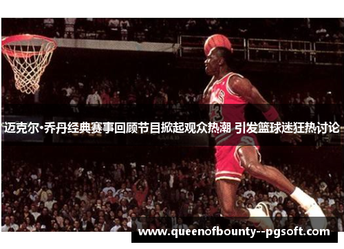 迈克尔·乔丹经典赛事回顾节目掀起观众热潮 引发篮球迷狂热讨论
