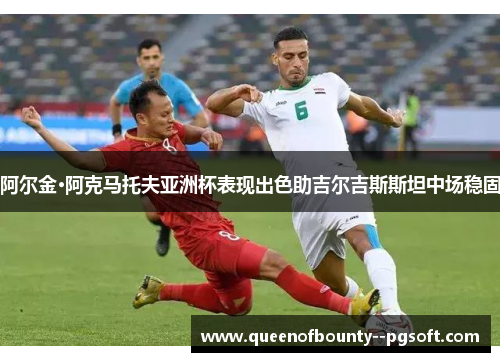 阿尔金·阿克马托夫亚洲杯表现出色助吉尔吉斯斯坦中场稳固