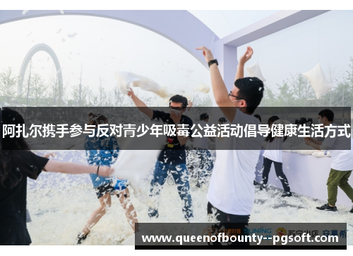 阿扎尔携手参与反对青少年吸毒公益活动倡导健康生活方式