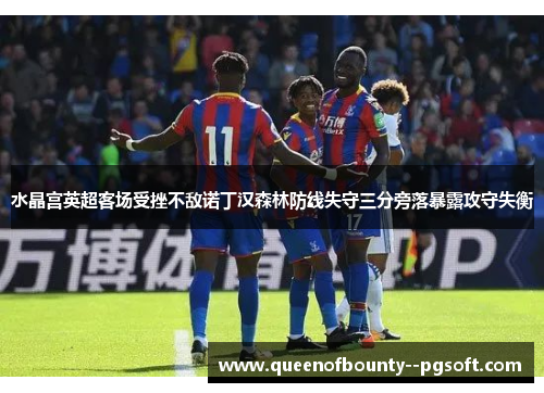水晶宫英超客场受挫不敌诺丁汉森林防线失守三分旁落暴露攻守失衡
