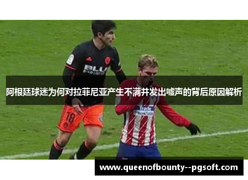 阿根廷球迷为何对拉菲尼亚产生不满并发出嘘声的背后原因解析