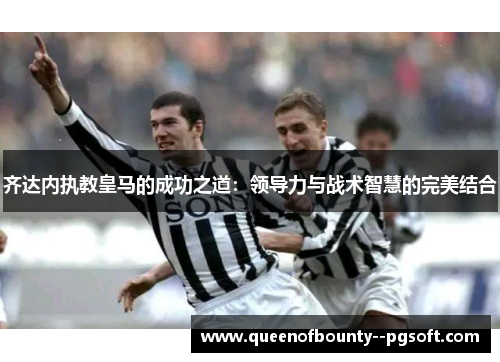 齐达内执教皇马的成功之道：领导力与战术智慧的完美结合