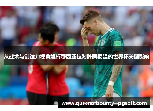 从战术与创造力视角解析穆西亚拉对阵阿根廷的世界杯关键影响