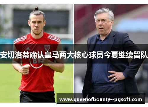 安切洛蒂确认皇马两大核心球员今夏继续留队