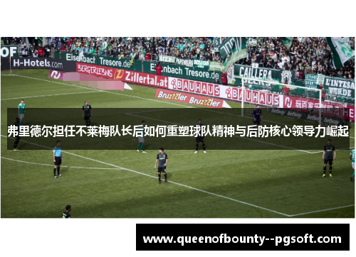 弗里德尔担任不莱梅队长后如何重塑球队精神与后防核心领导力崛起