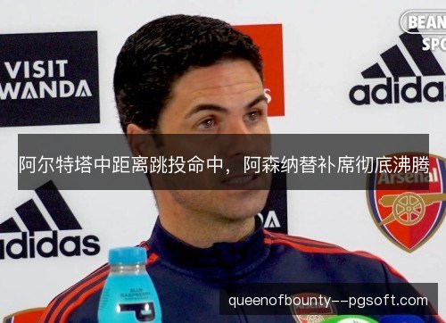 阿尔特塔中距离跳投命中，阿森纳替补席彻底沸腾