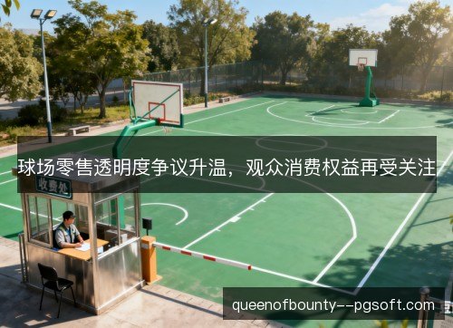 球场零售透明度争议升温，观众消费权益再受关注